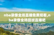 nba录像全场直播免费观看,nba录像全场回放直播吧