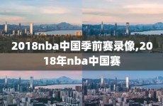2018nba中国季前赛录像,2018年nba中国赛