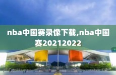 nba中国赛录像下载,nba中国赛20212022