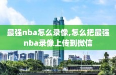 最强nba怎么录像,怎么把最强nba录像上传到微信