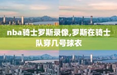 nba骑士罗斯录像,罗斯在骑士队穿几号球衣