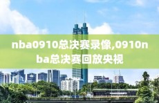 nba0910总决赛录像,0910nba总决赛回放央视