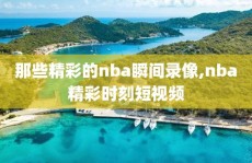 那些精彩的nba瞬间录像,nba精彩时刻短视频