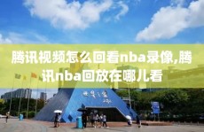 腾讯视频怎么回看nba录像,腾讯nba回放在哪儿看