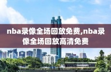 nba录像全场回放免费,nba录像全场回放高清免费