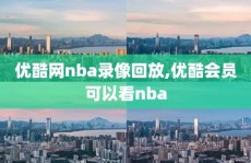 优酷网nba录像回放,优酷会员可以看nba