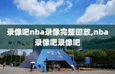 录像吧nba录像完整回放,nba录像吧录像吧