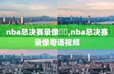 nba总决赛录像粵語,nba总决赛录像粤语视频
