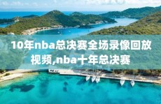 10年nba总决赛全场录像回放视频,nba十年总决赛