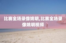 比赛全场录像姚明,比赛全场录像姚明视频