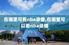 在哪里可看nba录像,在哪里可以看nba录播