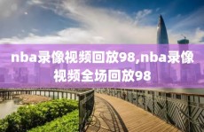 nba录像视频回放98,nba录像视频全场回放98