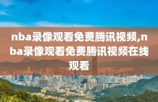 nba录像观看免费腾讯视频,nba录像观看免费腾讯视频在线观看