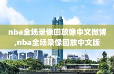 nba全场录像回放像中文微博,nba全场录像回放中文版