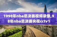 1998年nba总决赛视频录像,98年nba总决赛央视cctv1