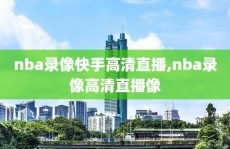 nba录像快手高清直播,nba录像高清直播像