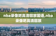 nba录像吧高清回放国语,nba 录像吧高清回放