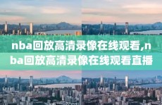 nba回放高清录像在线观看,nba回放高清录像在线观看直播
