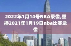 2022年1月14号NBA录像,重播2021年1月19日nba比赛录像