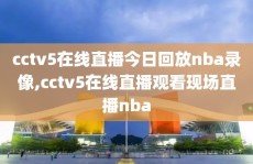 cctv5在线直播今日回放nba录像,cctv5在线直播观看现场直播nba