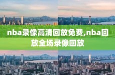 nba录像高清回放免费,nba回放全场录像回放
