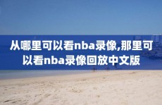 从哪里可以看nba录像,那里可以看nba录像回放中文版
