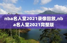 nba名人堂2021录像回放,nba名人堂2021完整版