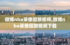 微博nba录像回放视频,微博nba录像回放视频下载