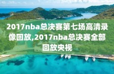 2017nba总决赛第七场高清录像回放,2017nba总决赛全部回放央视