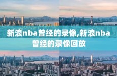 新浪nba曾经的录像,新浪nba曾经的录像回放
