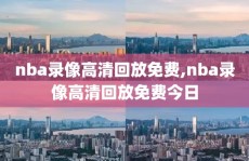 nba录像高清回放免费,nba录像高清回放免费今日