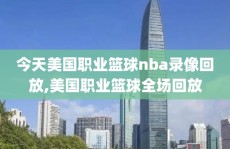 今天美国职业篮球nba录像回放,美国职业篮球全场回放
