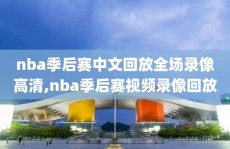 nba季后赛中文回放全场录像高清,nba季后赛视频录像回放