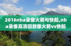 2016nba录像火箭与快船,nba录像高清回放像火箭vs快船