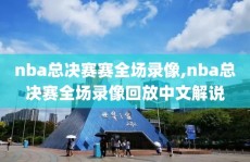 nba总决赛赛全场录像,nba总决赛全场录像回放中文解说