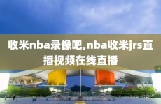 收米nba录像吧,nba收米jrs直播视频在线直播