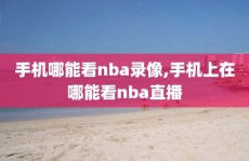 手机哪能看nba录像,手机上在哪能看nba直播
