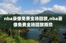 nba录像免费全场回放,nba录像免费全场回放雨燕