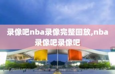 录像吧nba录像完整回放,nba录像吧录像吧