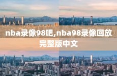 nba录像98吧,nba98录像回放完整版中文