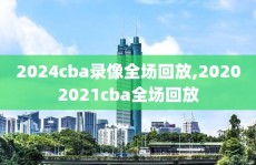 2024cba录像全场回放,20202021cba全场回放