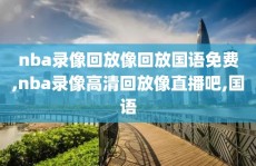nba录像回放像回放国语免费,nba录像高清回放像直播吧,国语