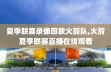 夏季联赛录像回放火箭队,火箭夏季联赛直播在线观看