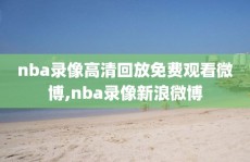 nba录像高清回放免费观看微博,nba录像新浪微博