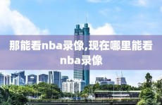 那能看nba录像,现在哪里能看nba录像