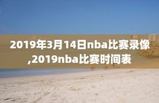 2019年3月14日nba比赛录像,2019nba比赛时间表