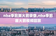 nba季前赛火箭录像,nba季前赛火箭视频回放