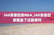 360录像回放NBA,360录像回放覆盖了还能看吗