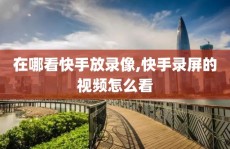 在哪看快手放录像,快手录屏的视频怎么看