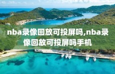 nba录像回放可投屏吗,nba录像回放可投屏吗手机